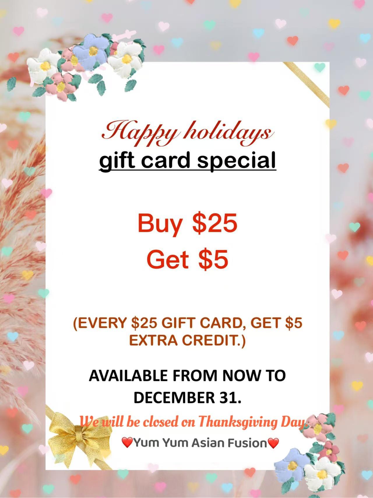 Holiday gift card special: Buy $25, get $5 extra credit. Offer valid until Dec 31. Closed Thanksgiving Day. Yum Yum Asian Fusion.